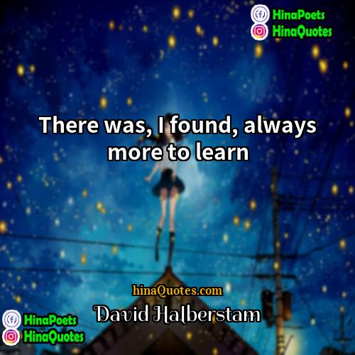 David Halberstam Quotes | There was, I found, always more to